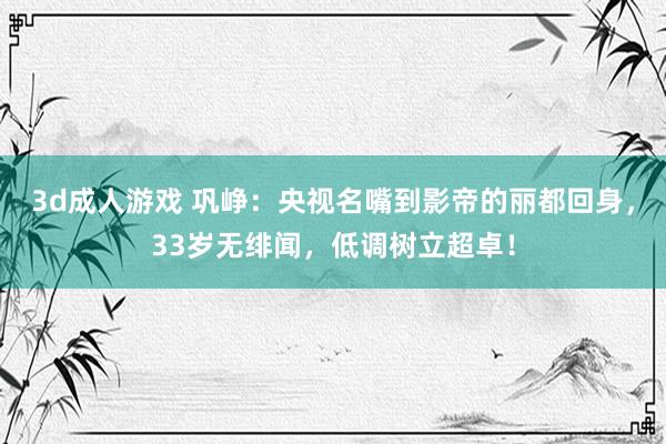 3d成人游戏 巩峥：央视名嘴到影帝的丽都回身，33岁无绯闻，低调树立超卓！