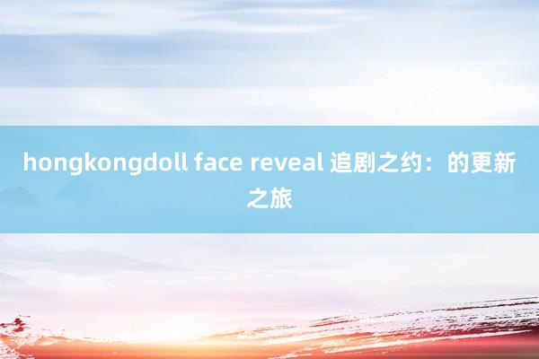 hongkongdoll face reveal 追剧之约：的更新之旅