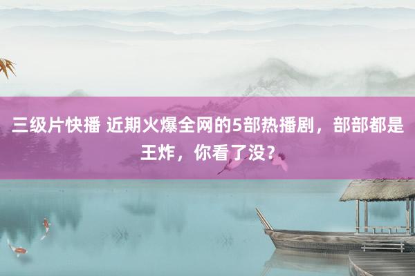 三级片快播 近期火爆全网的5部热播剧，部部都是王炸，你看了没？