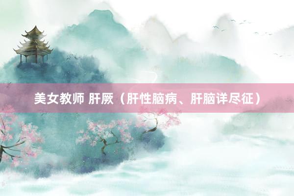 美女教师 肝厥（肝性脑病、肝脑详尽征）