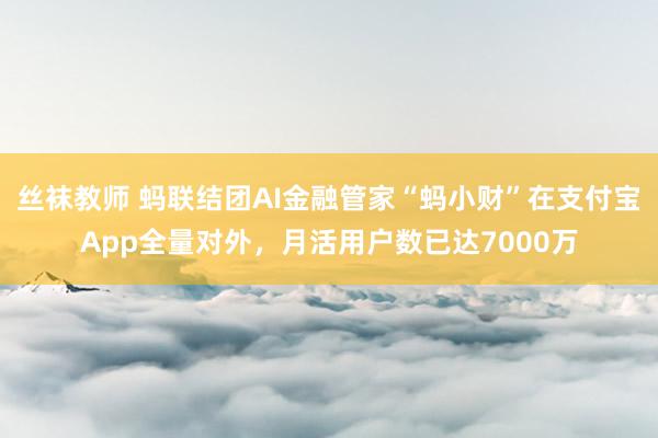 丝袜教师 蚂联结团AI金融管家“蚂小财”在支付宝App全量对外，月活用户数已达7000万