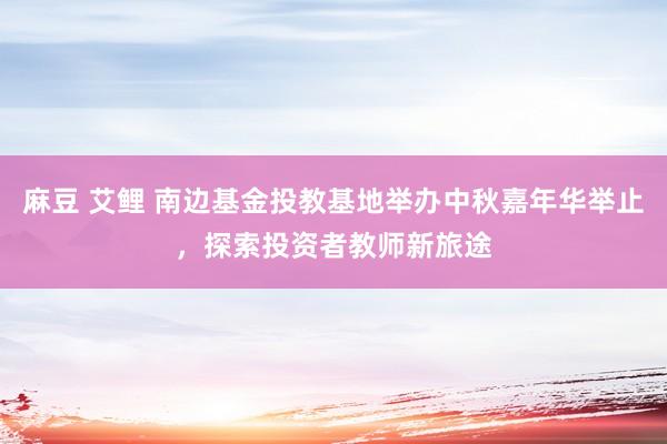 麻豆 艾鲤 南边基金投教基地举办中秋嘉年华举止，探索投资者教师新旅途