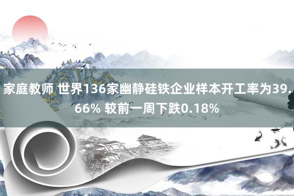 家庭教师 世界136家幽静硅铁企业样本开工率为39.66% 较前一周下跌0.18%