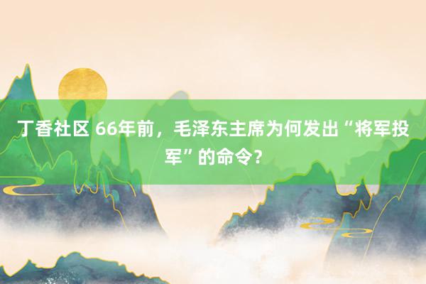 丁香社区 66年前，毛泽东主席为何发出“将军投军”的命令？