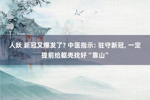 人妖 新冠又爆发了? 中医指示: 驻守新冠， 一定提前给躯壳找好“靠山”