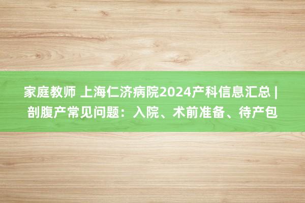 家庭教师 上海仁济病院2024产科信息汇总 | 剖腹产常见问题：入院、术前准备、待产包