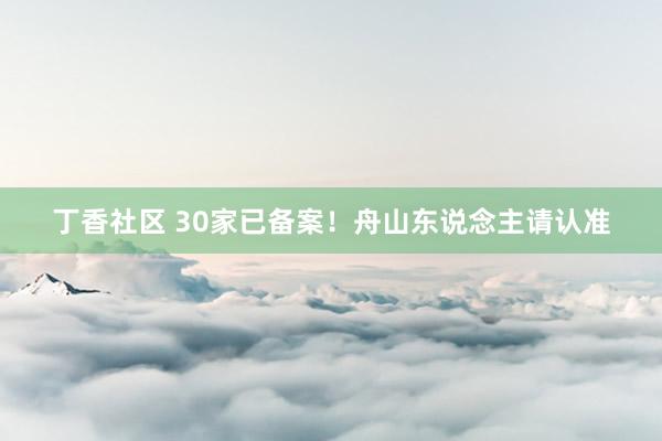 丁香社区 30家已备案！舟山东说念主请认准