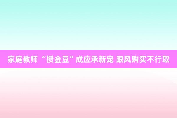 家庭教师 “攒金豆”成应承新宠 跟风购买不行取