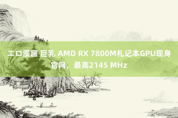 エロ漫画 巨乳 AMD RX 7800M札记本GPU现身官网，最高2145 MHz