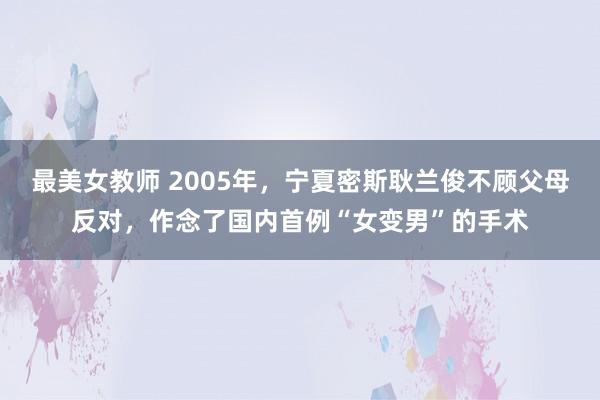 最美女教师 2005年，宁夏密斯耿兰俊不顾父母反对，作念了国内首例“女变男”的手术