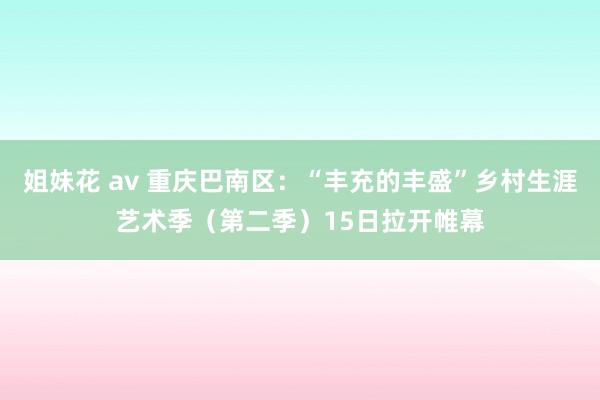 姐妹花 av 重庆巴南区：“丰充的丰盛”乡村生涯艺术季（第二季）15日拉开帷幕