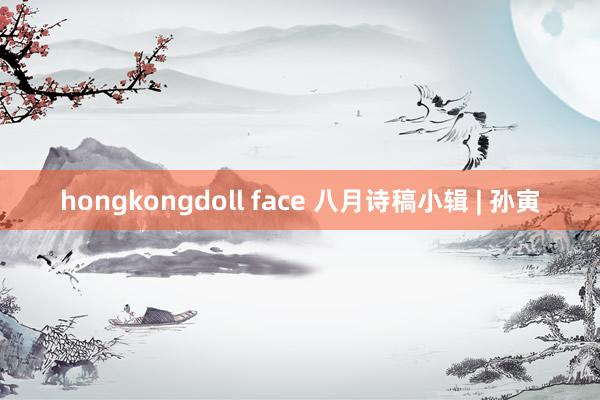 hongkongdoll face 八月诗稿小辑 | 孙寅