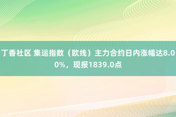 丁香社区 集运指数（欧线）主力合约日内涨幅达8.00%，现报1839.0点