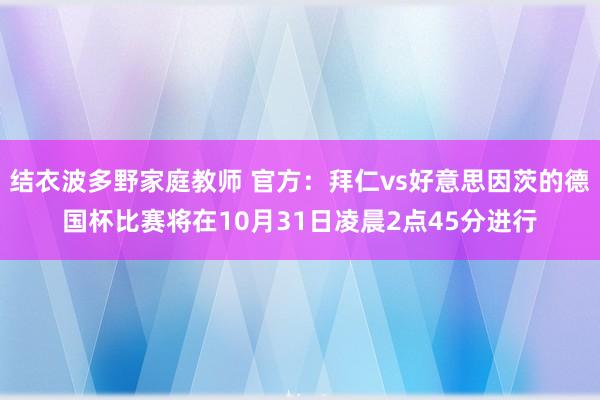 结衣波多野家庭教师 官方：拜仁vs好意思因茨的德国杯比赛将在10月31日凌晨2点45分进行