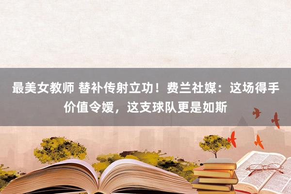 最美女教师 替补传射立功！费兰社媒：这场得手价值令嫒，这支球队更是如斯