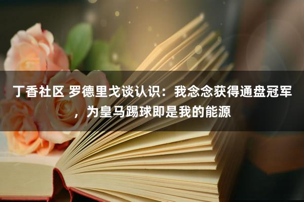 丁香社区 罗德里戈谈认识：我念念获得通盘冠军，为皇马踢球即是我的能源