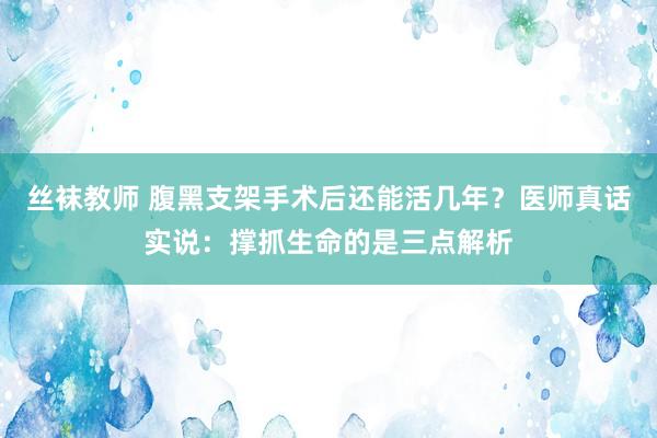 丝袜教师 腹黑支架手术后还能活几年？医师真话实说：撑抓生命的是三点解析