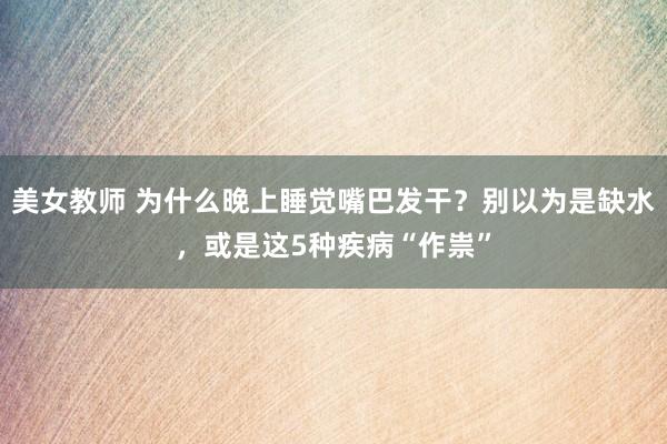 美女教师 为什么晚上睡觉嘴巴发干？别以为是缺水，或是这5种疾病“作祟”