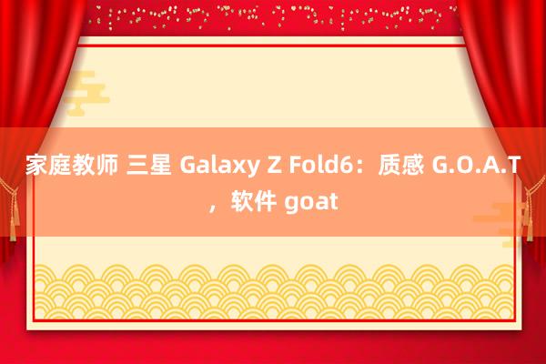 家庭教师 三星 Galaxy Z Fold6：质感 G.O.A.T，软件 goat