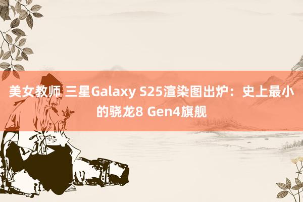 美女教师 三星Galaxy S25渲染图出炉：史上最小的骁龙8 Gen4旗舰