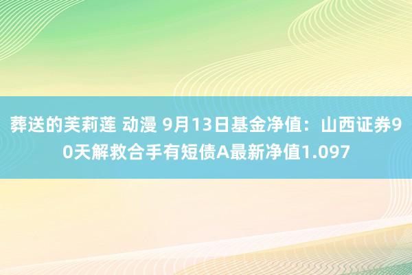 葬送的芙莉莲 动漫 9月13日基金净值：山西证券90天解救合手有短债A最新净值1.097