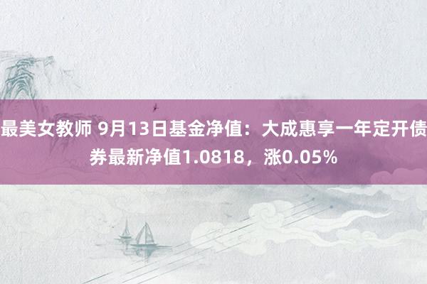 最美女教师 9月13日基金净值：大成惠享一年定开债券最新净值1.0818，涨0.05%