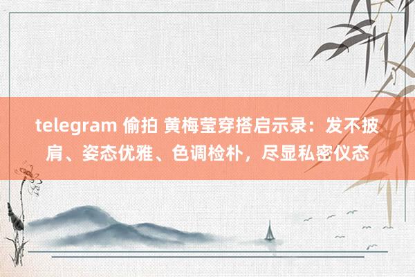 telegram 偷拍 黄梅莹穿搭启示录：发不披肩、姿态优雅、色调检朴，尽显私密仪态