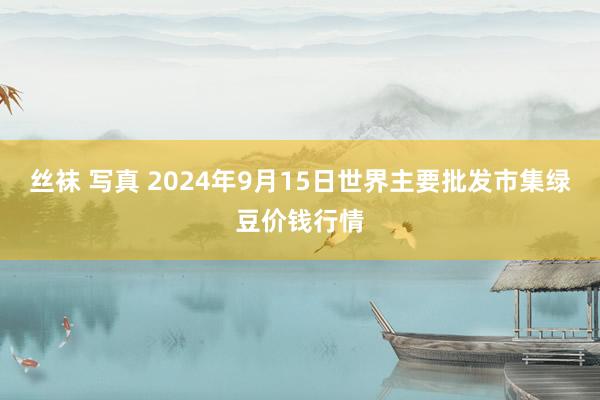 丝袜 写真 2024年9月15日世界主要批发市集绿豆价钱行情