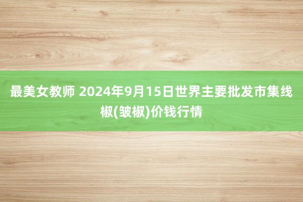 最美女教师 2024年9月15日世界主要批发市集线椒(皱椒)价钱行情