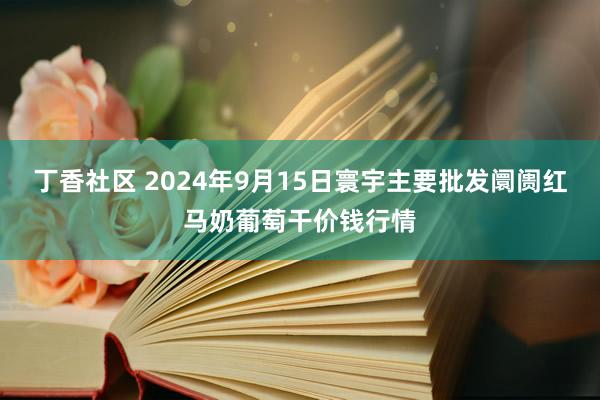 丁香社区 2024年9月15日寰宇主要批发阛阓红马奶葡萄干价钱行情