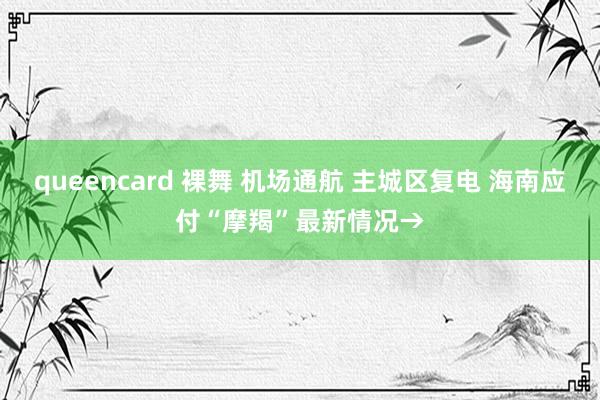 queencard 裸舞 机场通航 主城区复电 海南应付“摩羯”最新情况→