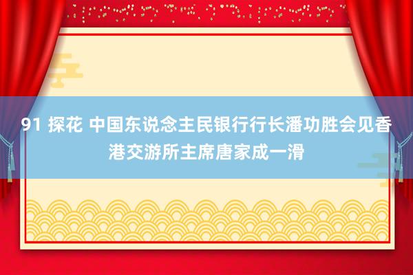 91 探花 中国东说念主民银行行长潘功胜会见香港交游所主席唐家成一滑