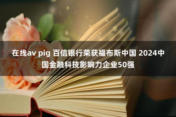 在线av pig 百信银行荣获福布斯中国 2024中国金融科技影响力企业50强