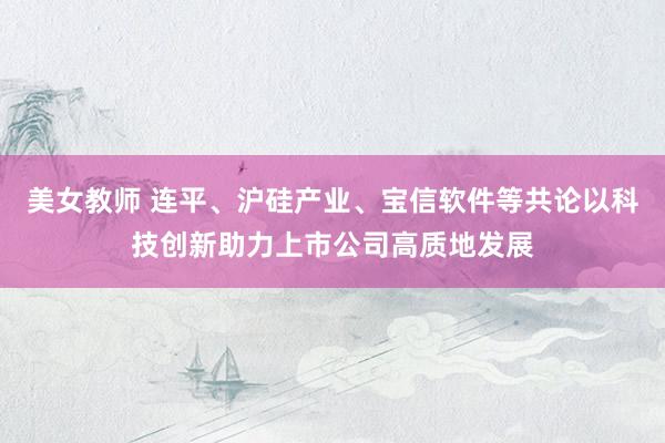 美女教师 连平、沪硅产业、宝信软件等共论以科技创新助力上市公司高质地发展