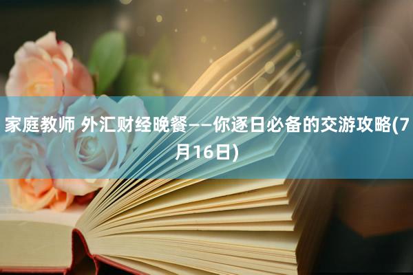 家庭教师 外汇财经晚餐——你逐日必备的交游攻略(7月16日)