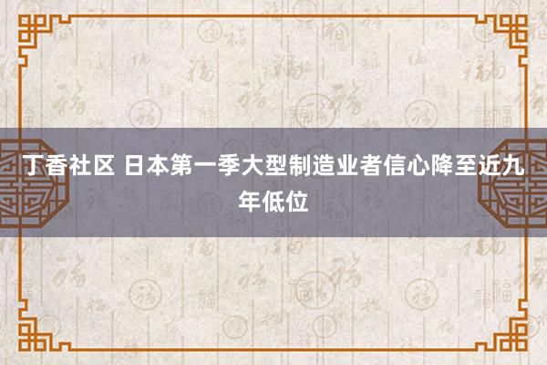 丁香社区 日本第一季大型制造业者信心降至近九年低位