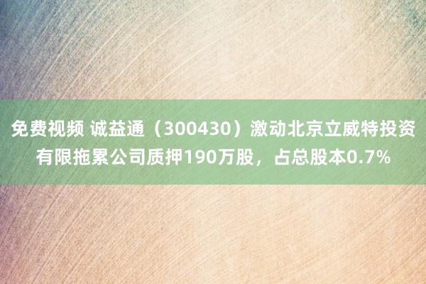 免费视频 诚益通（300430）激动北京立威特投资有限拖累公司质押190万股，占总股本0.7%