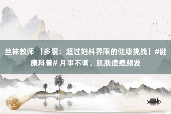 丝袜教师 【多囊：超过妇科界限的健康挑战】#健康科普# 月事不调、肌肤痘痘频发