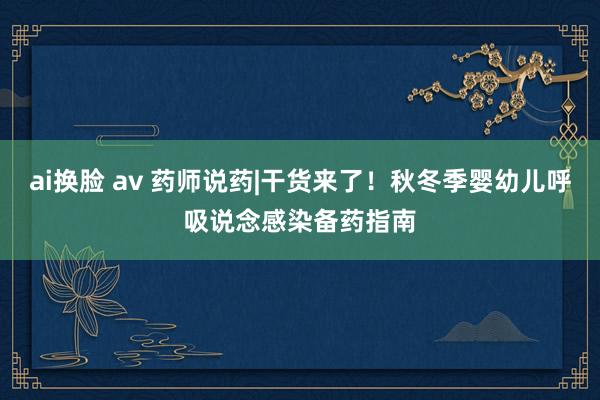 ai换脸 av 药师说药|干货来了！秋冬季婴幼儿呼吸说念感染备药指南