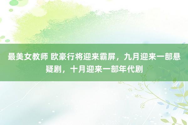 最美女教师 欧豪行将迎来霸屏，九月迎来一部悬疑剧，十月迎来一部年代剧