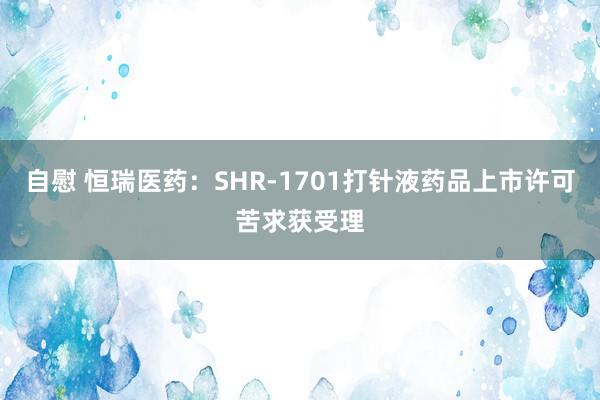 自慰 恒瑞医药：SHR-1701打针液药品上市许可苦求获受理