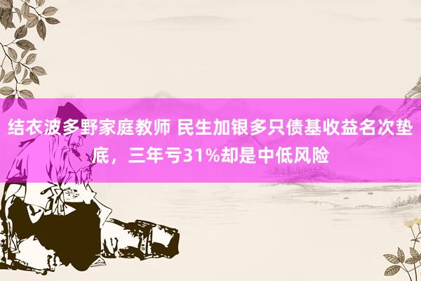 结衣波多野家庭教师 民生加银多只债基收益名次垫底，三年亏31%却是中低风险