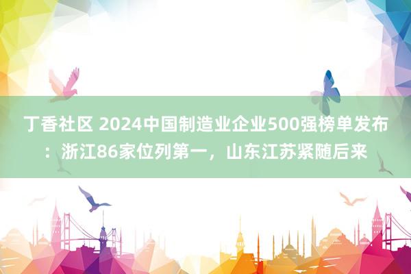 丁香社区 2024中国制造业企业500强榜单发布：浙江86家位列第一，山东江苏紧随后来