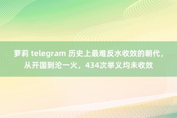 萝莉 telegram 历史上最难反水收效的朝代，从开国到沦一火，434次举义均未收效