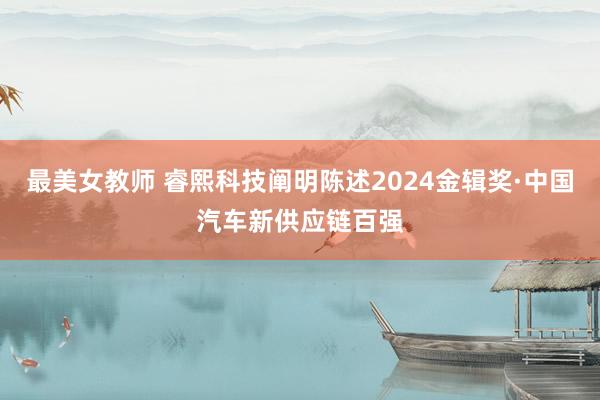 最美女教师 睿熙科技阐明陈述2024金辑奖·中国汽车新供应链百强