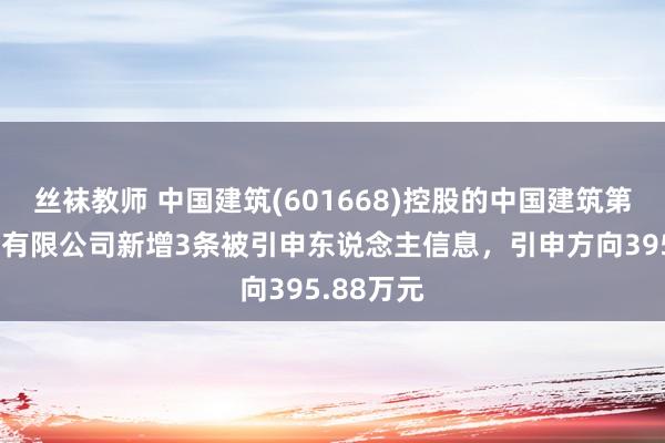 丝袜教师 中国建筑(601668)控股的中国建筑第二工程局有限公司新增3条被引申东说念主信息，引申方向395.88万元