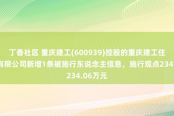 丁香社区 重庆建工(600939)控股的重庆建工住宅缔造有限公司新增1条被施行东说念主信息，施行观点234.06万元