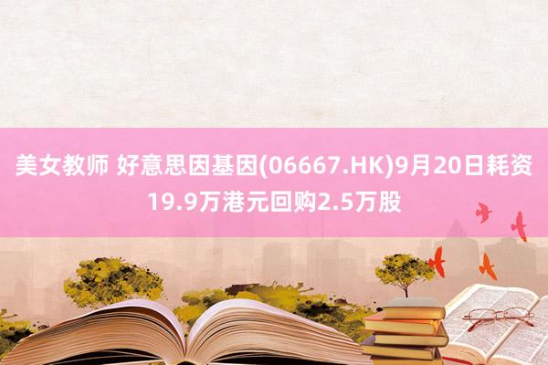 美女教师 好意思因基因(06667.HK)9月20日耗资19.9万港元回购2.5万股