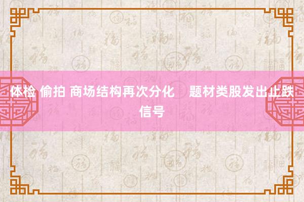 体检 偷拍 商场结构再次分化    题材类股发出止跌信号