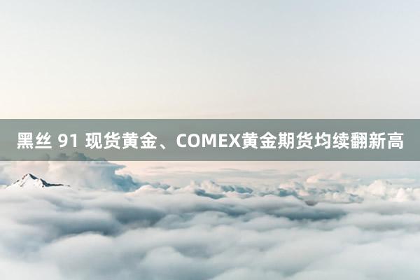 黑丝 91 现货黄金、COMEX黄金期货均续翻新高